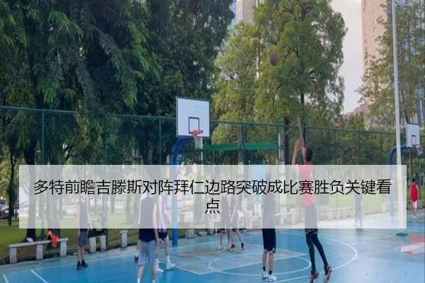 多特前瞻吉滕斯对阵拜仁边路突破成比赛胜负关键看点