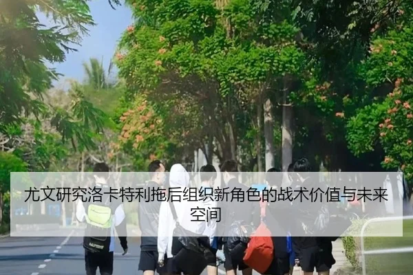 尤文研究洛卡特利拖后组织新角色的战术价值与未来空间