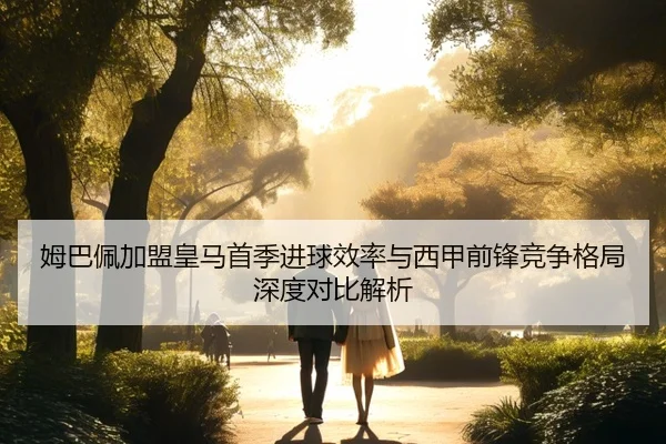 姆巴佩加盟皇马首季进球效率与西甲前锋竞争格局深度对比解析