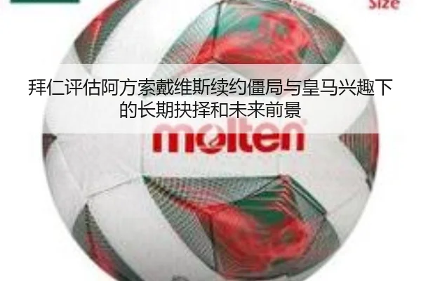 拜仁评估阿方索戴维斯续约僵局与皇马兴趣下的长期抉择和未来前景
