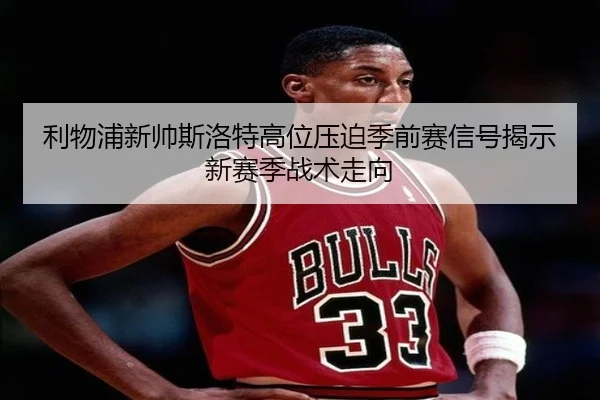 利物浦新帅斯洛特高位压迫季前赛信号揭示新赛季战术走向