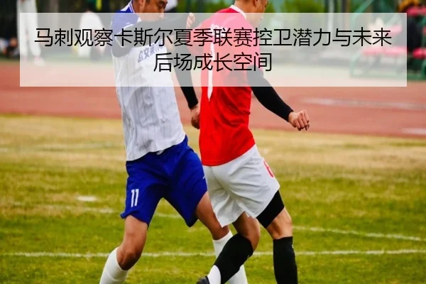 马刺观察卡斯尔夏季联赛控卫潜力与未来后场成长空间