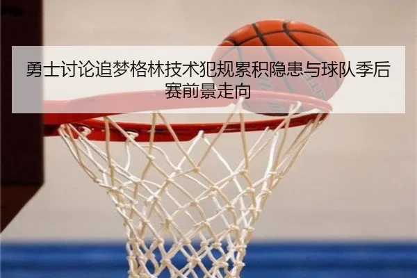 勇士讨论追梦格林技术犯规累积隐患与球队季后赛前景走向