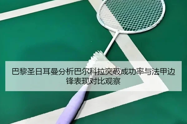 巴黎圣日耳曼分析巴尔科拉突破成功率与法甲边锋表现对比观察
