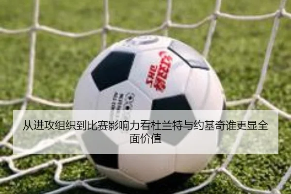 从进攻组织到比赛影响力看杜兰特与约基奇谁更显全面价值